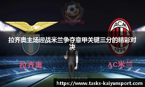 拉齐奥主场迎战米兰争夺意甲关键三分的精彩对决